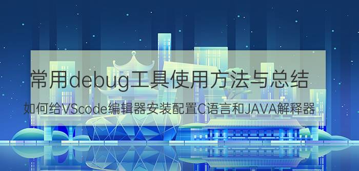 常用debug工具使用方法与总结 如何给VScode编辑器安装配置C语言和JAVA解释器？